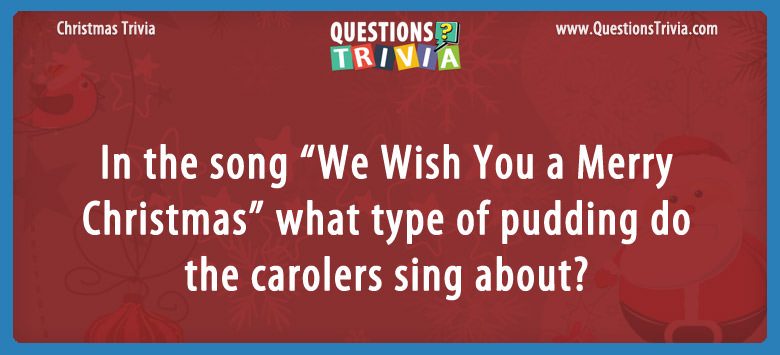 In the song “we wish you a merry christmas” what type of pudding do the carolers sing about?