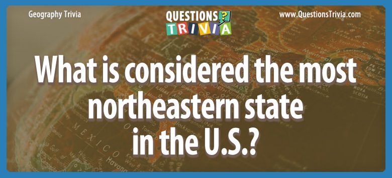 What is considered the most northeastern state in the u.s.?