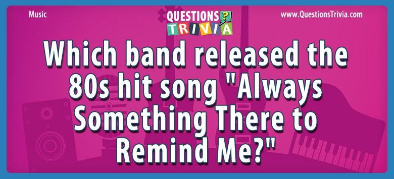 Which band released the 80s hit song “always something there to remind me?”