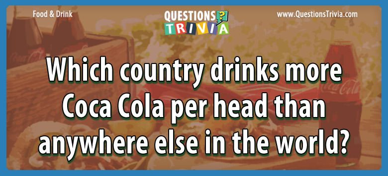 Which country drinks more coca cola per head than anywhere else in the world?