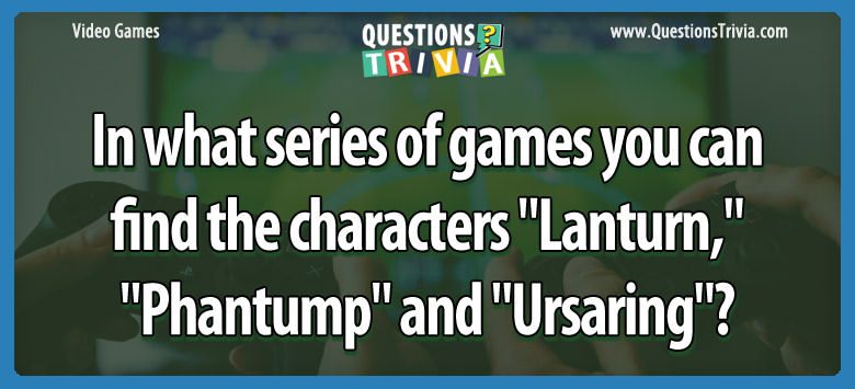 In what series of games you can find the characters “lanturn,” “phantump” and “ursaring”?
