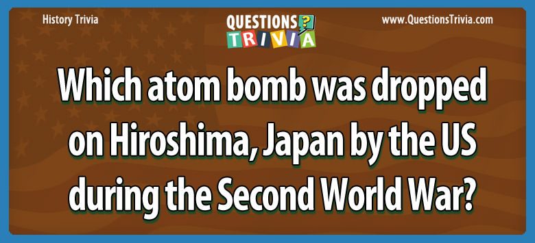 Which atom bomb was dropped on hiroshima, japan by the us during the second world war?