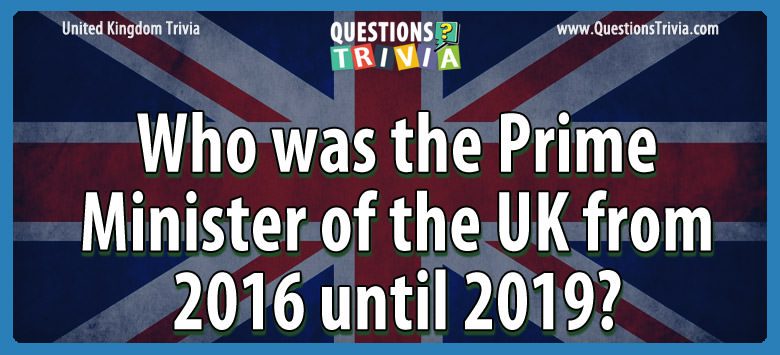 Who was the prime minister of the uk from 2016 until 2019?