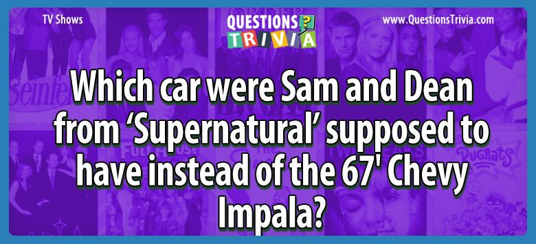 Which car were sam and dean from ‘supernatural’ supposed to have instead of the 67′ chevy impala?