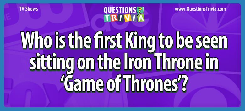 Who is the first king to be seen sitting on the iron throne in ‘game of thrones’?